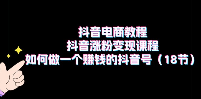 抖音电商教程：抖音涨粉变现课程：如何做一个赚钱的抖音号（18节）-云资源库