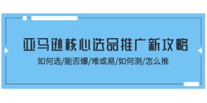 亚马逊核心选品推广新攻略！如何选/能否爆/难或易/如何测/怎么推-云资源库