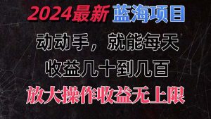 有手就行的2024全新蓝海项目，每天1小时收益几十到几百，可放大操作收…-云资源库