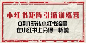 小红书矩阵引流训练营：0到1玩转小红书流量，在小红书上分得一杯羹-14节课-云资源库