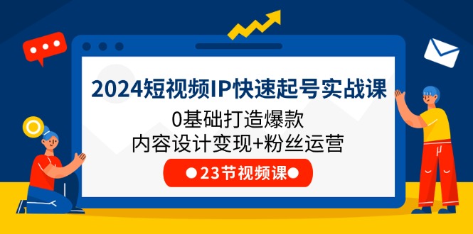 2024短视频IP快速起号实战课，0基础打造爆款内容设计变现+粉丝运营(23节)-云资源库