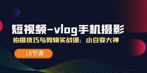 短视频-vlog手机摄影：拍摄技巧与剪辑实战课：小白变大神（18节课）-云资源库