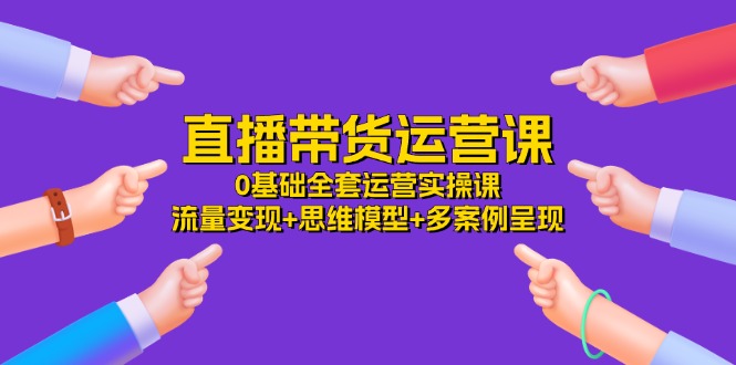 直播带货运营课，0基础全套运营实操课 流量变现+思维模型+多案例呈现-34节-云资源库