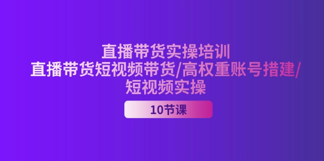 2024直播带货实操培训，直播带货短视频带货/高权重账号措建/短视频实操-云资源库