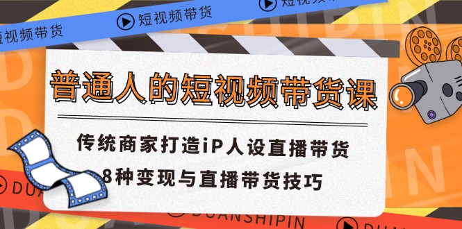 普通人的短视频带货课 传统商家打造iP人设直播带货 8种变现与直播带货技巧-云资源库