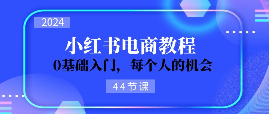 2024从0-1学习小红书电商，0基础入门，每个人的机会（44节）-云资源库