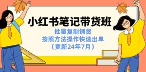 小红书笔记-带货班：批量复制铺货，按照方法操作快速出单（更新24年7月）-云资源库