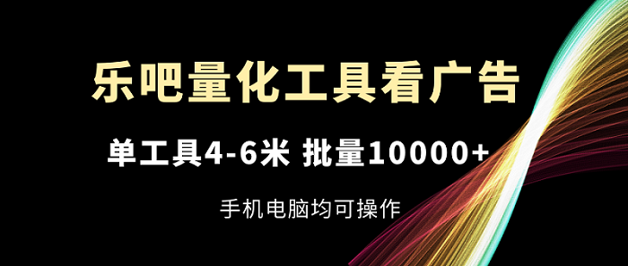 乐吧量化工具看广告，单工具4-6米，批量10000+，手机电脑均可操作-云资源库