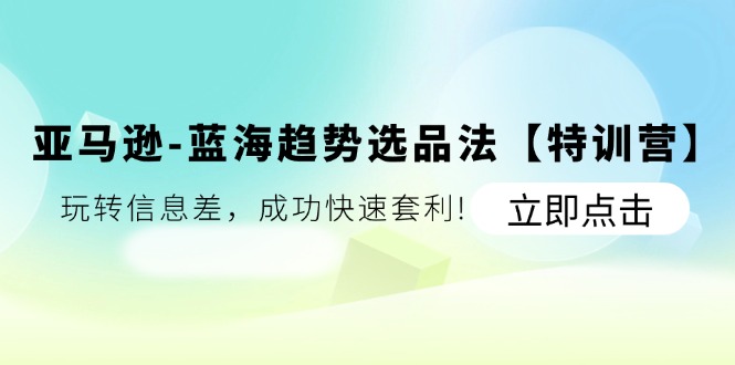 亚马逊-蓝海趋势选品法【特训营】：玩转信息差，成功快速套利!-云资源库