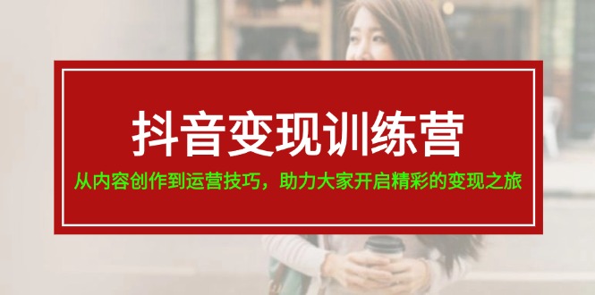 抖音变现训练营，从内容创作到运营技巧，助力大家开启精彩的变现之旅-云资源库