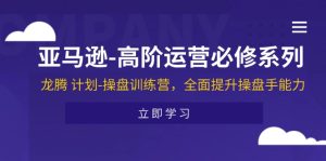 亚马逊-高阶运营必修系列，龙腾 计划-操盘训练营，全面提升操盘手能力-云资源库