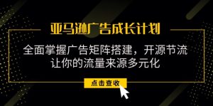 亚马逊-广告成长计划，掌握广告矩阵搭建/开源节流/流量来源多元化-云资源库