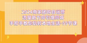 2024商家团购-自运营流量新方向引爆同城，手把手教你玩转本地生活-55节课-云资源库