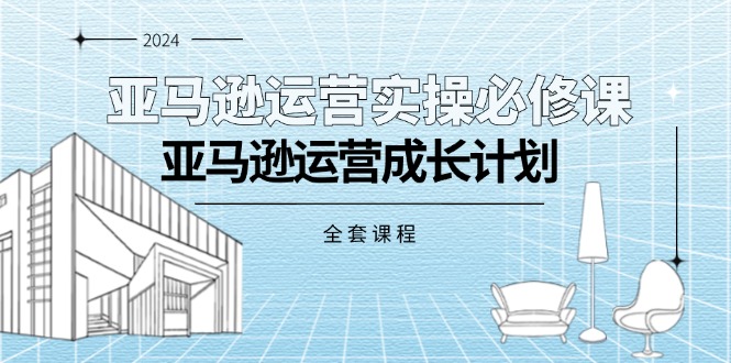 亚马逊运营实操必修课，亚马逊运营成长计划（全套课程）-云资源库