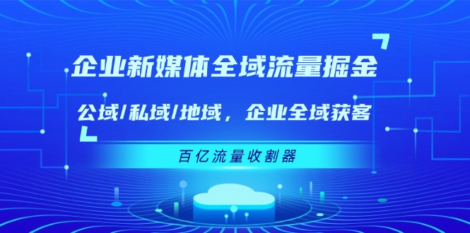 企业 新媒体 全域流量掘金：公域/私域/地域 企业全域获客 百亿流量 收割器-云资源库