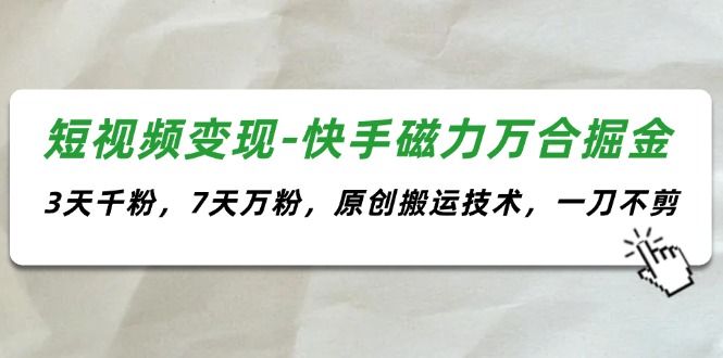 短视频变现-快手磁力万合掘金，3天千粉，7天万粉，原创搬运技术，一刀不剪-云资源库