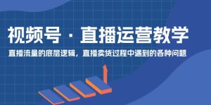 视频号 直播运营教学：直播流量的底层逻辑，直播卖货过程中遇到的各种问题-云资源库