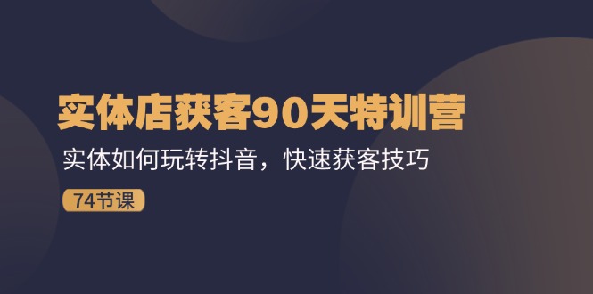 实体店获客90天特训营：实体如何玩转抖音，快速获客技巧（74节）-云资源库