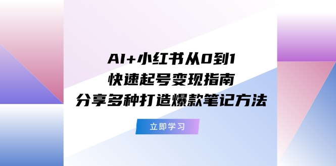 AI+小红书从0到1快速起号变现指南：分享多种打造爆款笔记方法-云资源库