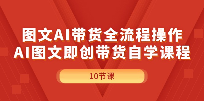 图文AI带货全流程操作，AI图文即创带货自学课程-云资源库