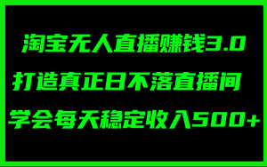 淘宝无人直播赚钱3.0，打造真正日不落直播间 ，学会每天稳定收入500+-云资源库