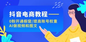 抖音电商教程：0粉开通橱窗/提高账号权重/AI做视频和图文-云资源库