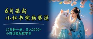 6月最新小红书宠物赛道，10秒钟一单，日入2000+，小白也能轻松学会-云资源库