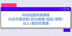 抖店运营实操课程：抖店开通流程/后台搭建/选品/搜索/达人/截流完整篇-云资源库