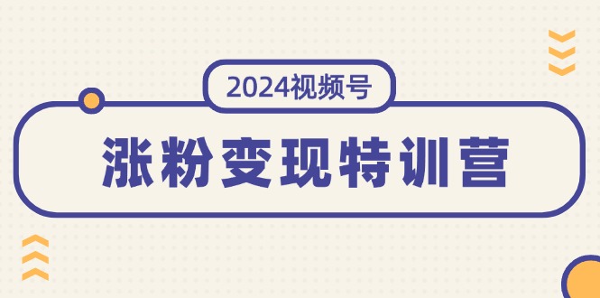 2024视频号-涨粉变现特训营：一站式打造稳定视频号涨粉变现模式（10节）-云资源库