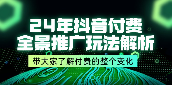 24年抖音付费 全景推广玩法解析，带大家了解付费的整个变化 (9节课)-云资源库