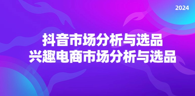 2024抖音/市场分析与选品，兴趣电商市场分析与选品-云资源库