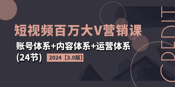 2024短视频·百万大V营销课【3.0版】账号体系+内容体系+运营体系(24节)-云资源库