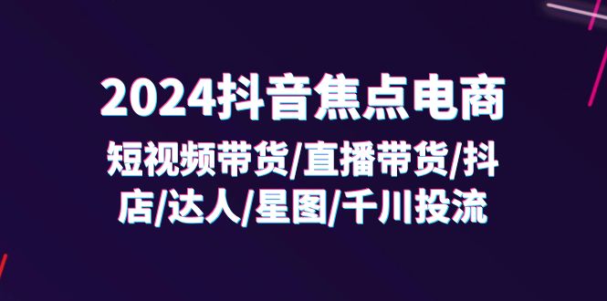 2024抖音-焦点电商：短视频带货/直播带货/抖店/达人/星图/千川投流/32节课-云资源库