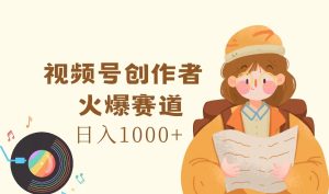 视频号创作者，火爆赛道，日入1000+-云资源库