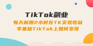 TikTok副业：每天利用2小时在TK实现收益，零基础TikTok上如何变现，34节程-云资源库