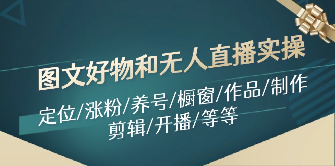 图文好物和无人直播实操：定位/涨粉/养号/橱窗/作品/制作/剪辑/开播/等等-云资源库