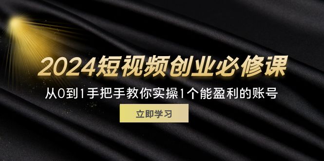 2024短视频创业必修课，从0到1手把手教你实操1个能盈利的账号 (32节)-云资源库