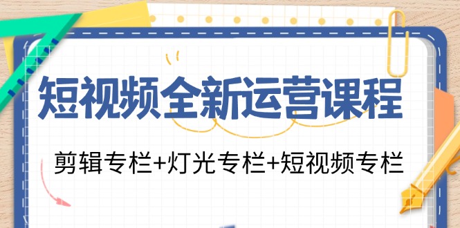 短视频全新运营课程：剪辑专栏+灯光专栏+短视频专栏（23节课）-云资源库