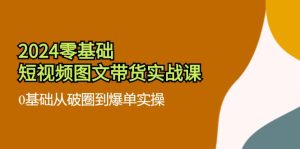 2024零基础·短视频图文带货实战课：0基础从破圈到爆单实操（35节课）-云资源库