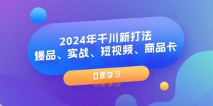 2024年千川新打法：爆品、实战、短视频、商品卡（8节课）-云资源库