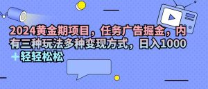 2024黄金期项目，任务广告掘金，内有三种玩法多种变现方式，日入1000+…-云资源库