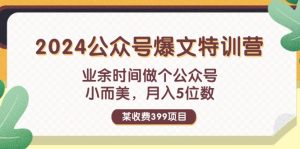 某收费399元-2024公众号爆文特训营：业余时间做个公众号 小而美 月入5位数-云资源库