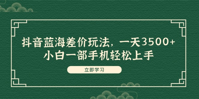 抖音蓝海差价玩法，一天3500+，小白一部手机轻松上手-云资源库