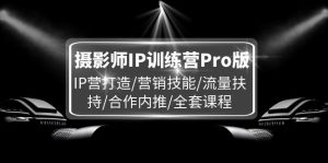 摄影师IP训练营Pro版，IP营打造/营销技能/流量扶持/合作内推/全套课程-云资源库