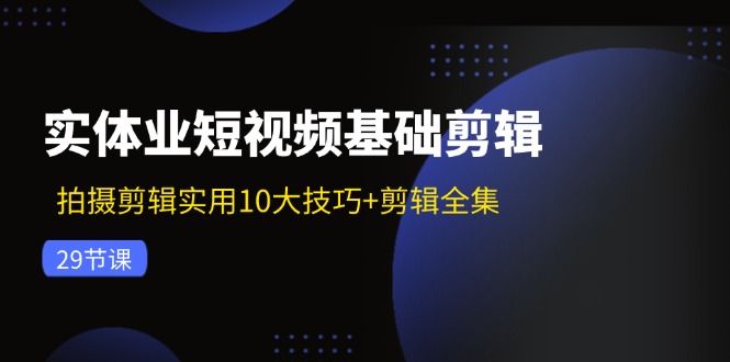 实体业短视频基础剪辑：拍摄剪辑实用10大技巧+剪辑全集（29节）-云资源库