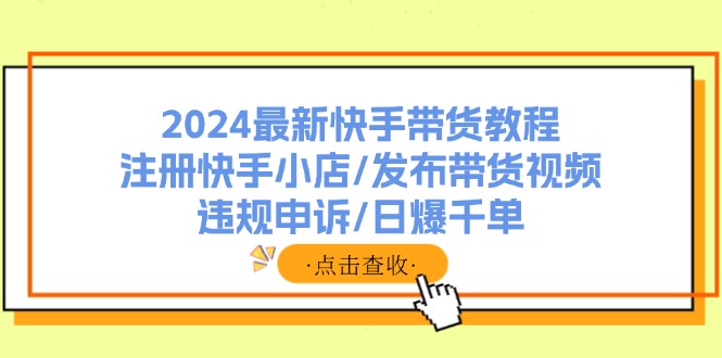 2024最新快手带货教程：注册快手小店/发布带货视频/违规申诉/日爆千单-云资源库