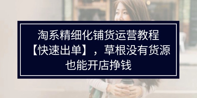 淘系精细化铺货运营教程【快速出单】，草根没有货源，也能开店挣钱-云资源库