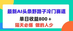 最新AI头条野路子冷门赛道，单日800＋ 隔天必爆，适合小白-云资源库