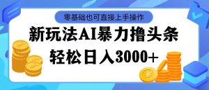 最新玩法AI暴力撸头条，零基础也可轻松日入3000+，当天起号，第二天见…-云资源库