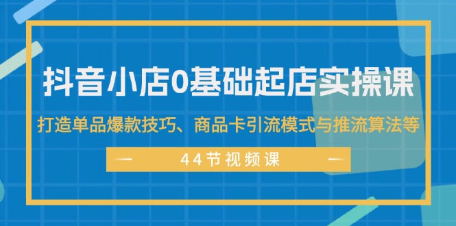 抖音小店0基础起店实操课，打造单品爆款技巧、商品卡引流模式与推流算法等-云资源库